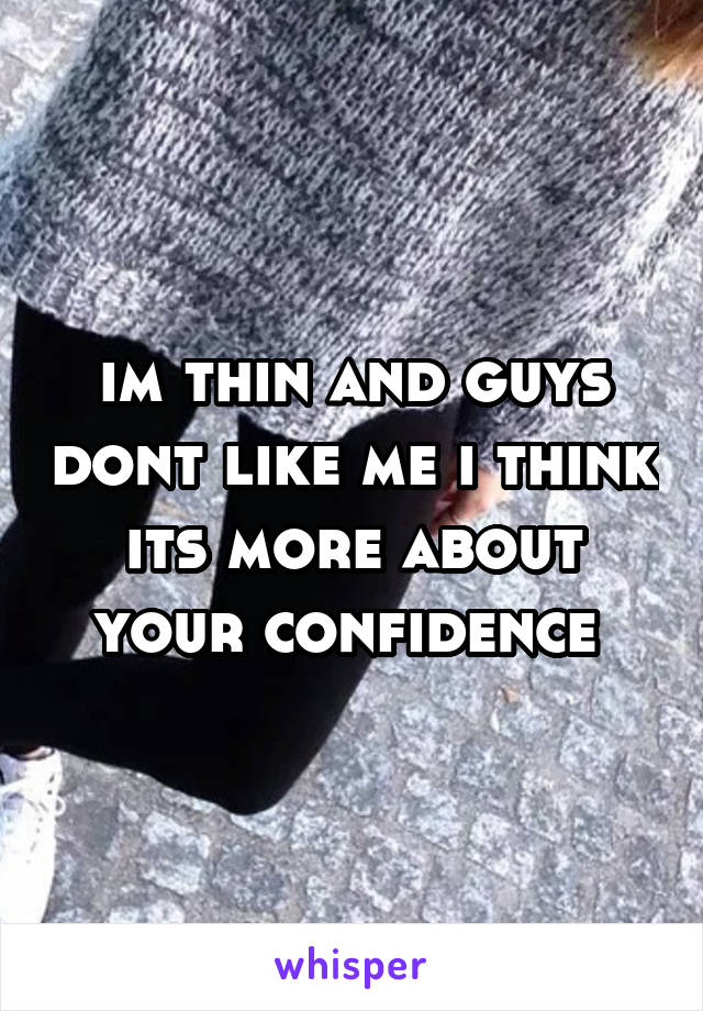 im thin and guys dont like me i think its more about your confidence 