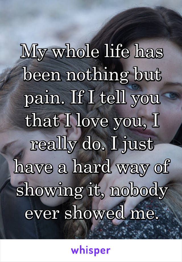 My whole life has been nothing but pain. If I tell you that I love you, I really do. I just have a hard way of showing it, nobody ever showed me.