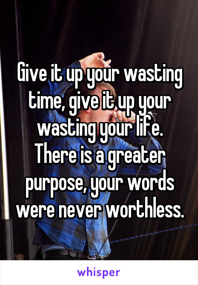 Give it up your wasting time, give it up your wasting your life.
There is a greater purpose, your words were never worthless.