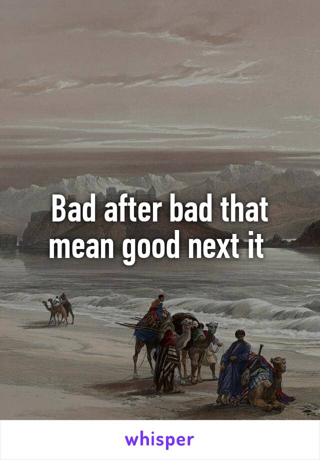 Bad after bad that mean good next it 