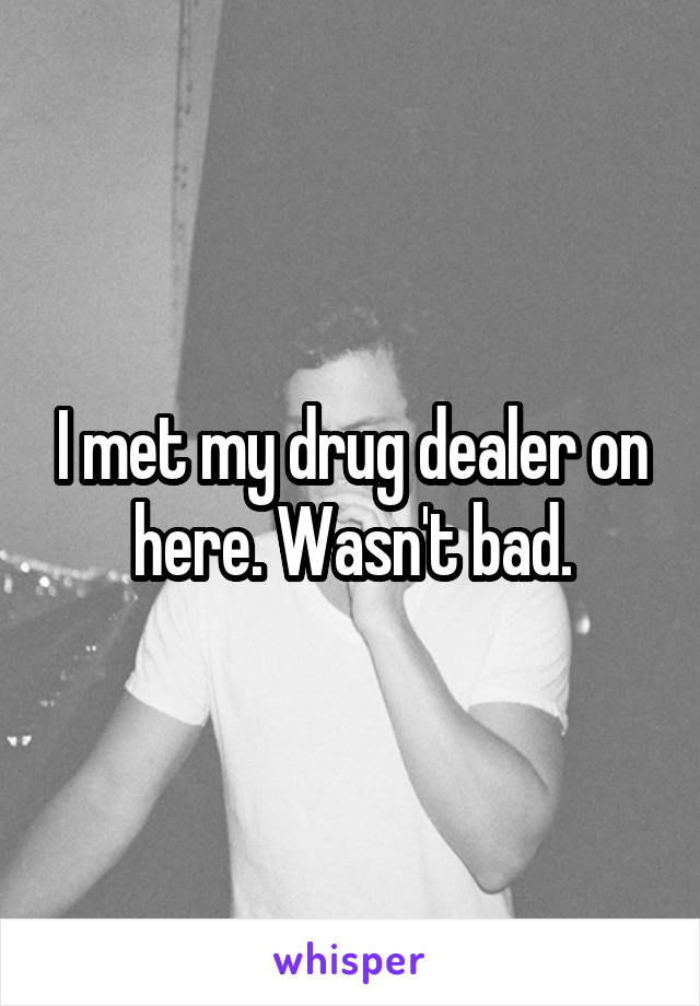 I met my drug dealer on here. Wasn't bad.