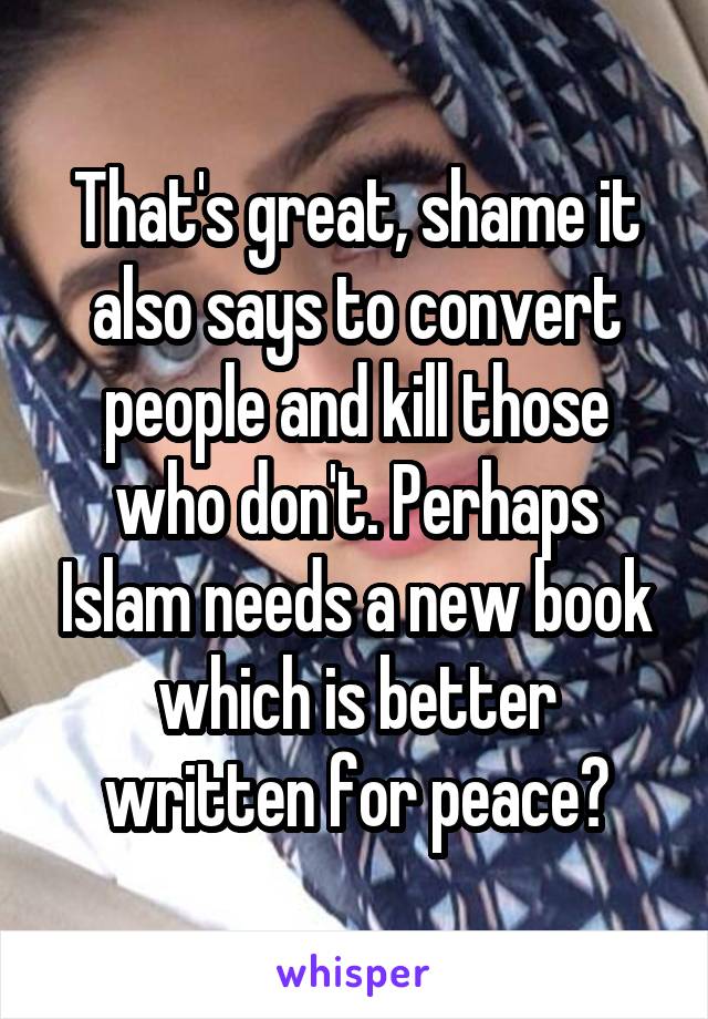 That's great, shame it also says to convert people and kill those who don't. Perhaps Islam needs a new book which is better written for peace?