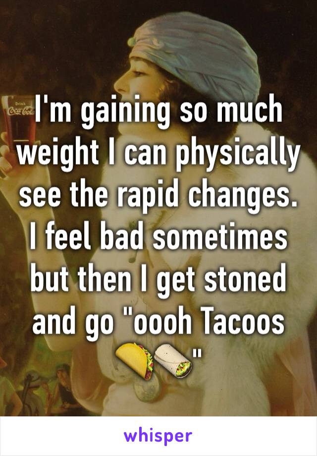 I'm gaining so much weight I can physically see the rapid changes.
I feel bad sometimes but then I get stoned and go "oooh Tacoos 🌮🌯"