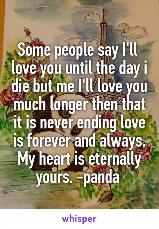 Some people say I'll  love you until the day i die but me I'll love you much longer then that it is never ending love is forever and always. My heart is eternally yours. -panda 