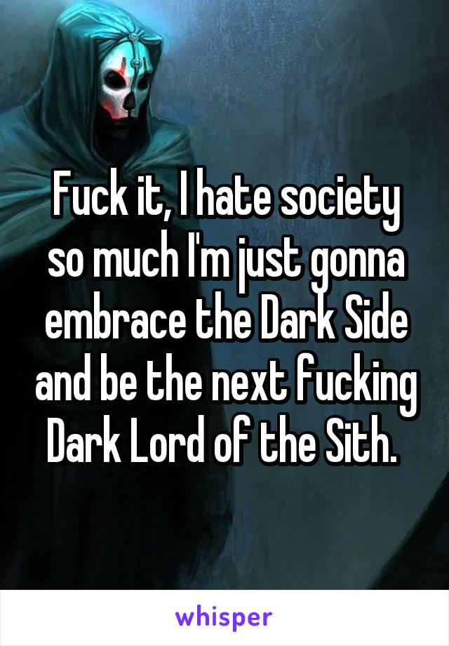 Fuck it, I hate society so much I'm just gonna embrace the Dark Side and be the next fucking Dark Lord of the Sith. 