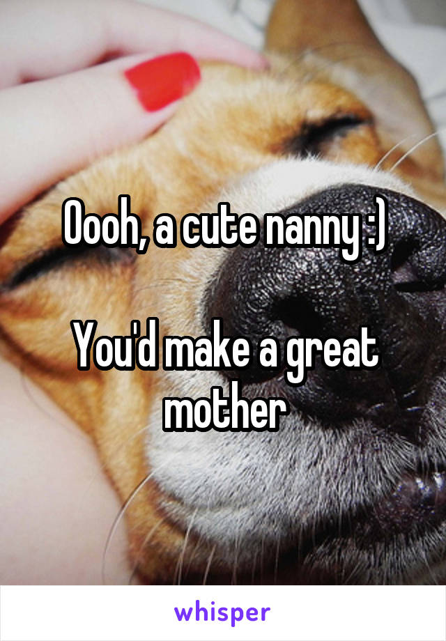 Oooh, a cute nanny :)

You'd make a great mother