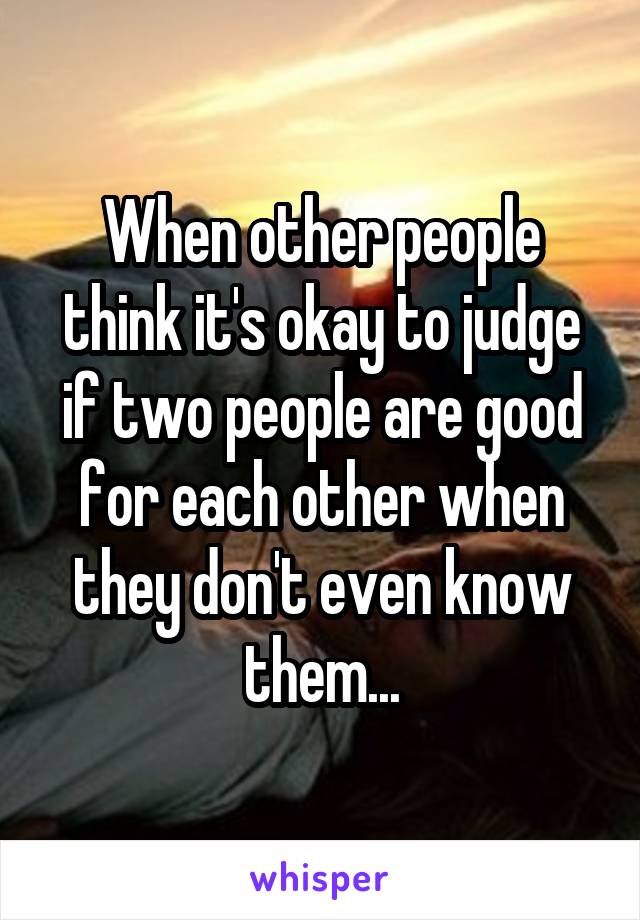 When other people think it's okay to judge if two people are good for each other when they don't even know them...