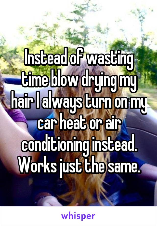 Instead of wasting time blow drying my hair I always turn on my car heat or air conditioning instead. Works just the same.