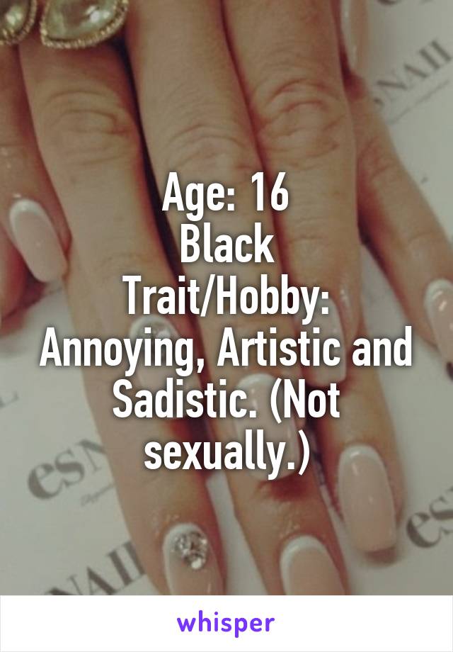 Age: 16
Black
Trait/Hobby: Annoying, Artistic and Sadistic. (Not sexually.)