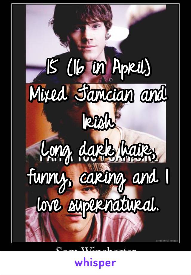 15 (16 in April)
Mixed Jamcian and Irish
Long dark hair, funny, caring and I love supernatural.