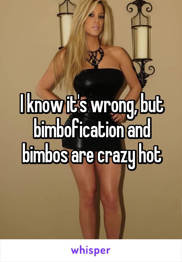 I know it's wrong, but bimbofication and bimbos are crazy hot