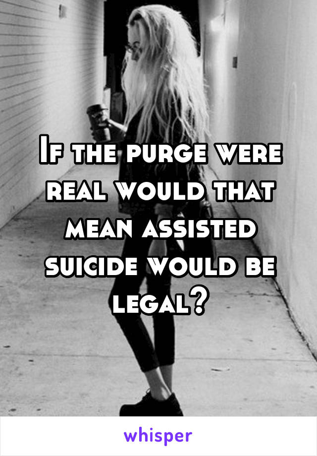 If the purge were real would that mean assisted suicide would be legal?