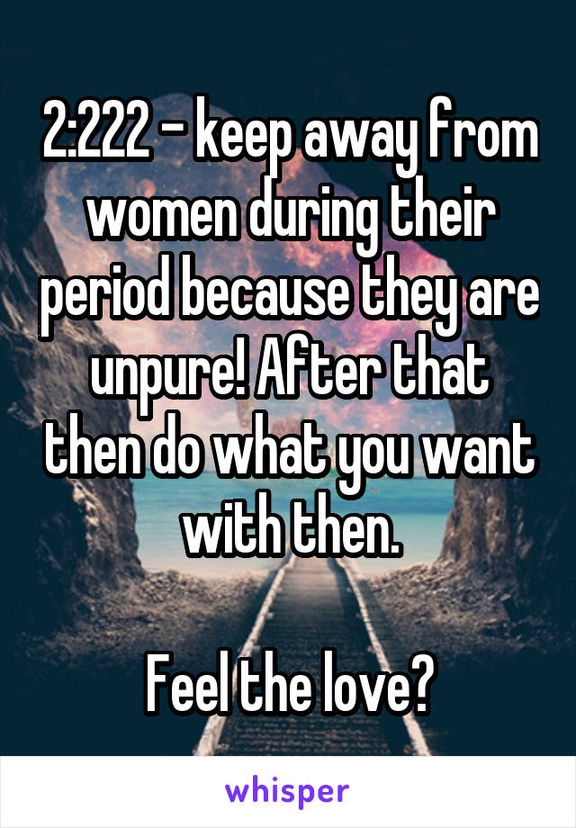 2:222 - keep away from women during their period because they are unpure! After that then do what you want with then.

Feel the love?