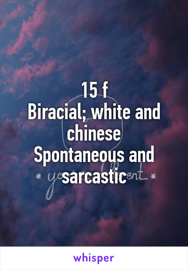 15 f
Biracial; white and chinese
Spontaneous and sarcastic