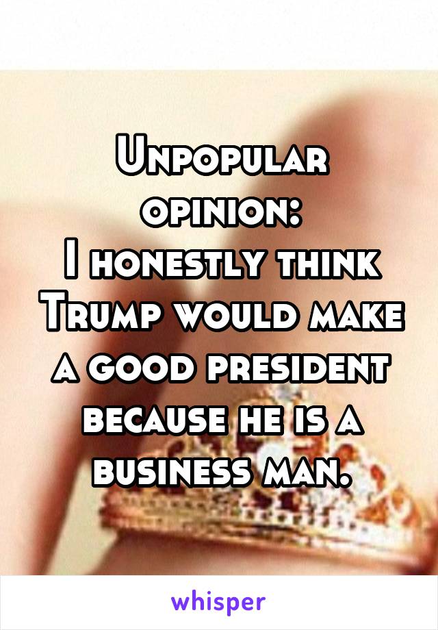 Unpopular opinion:
I honestly think Trump would make a good president because he is a business man.