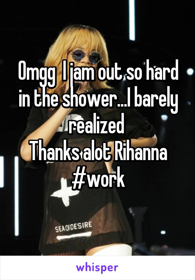 Omgg  I jam out so hard in the shower...I barely realized 
Thanks alot Rihanna #work
