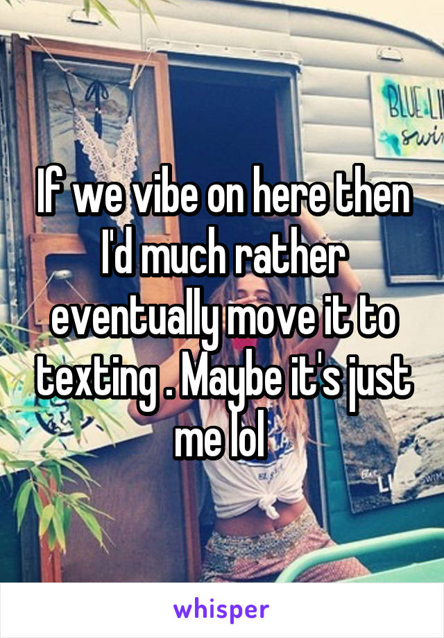 If we vibe on here then I'd much rather eventually move it to texting . Maybe it's just me lol 