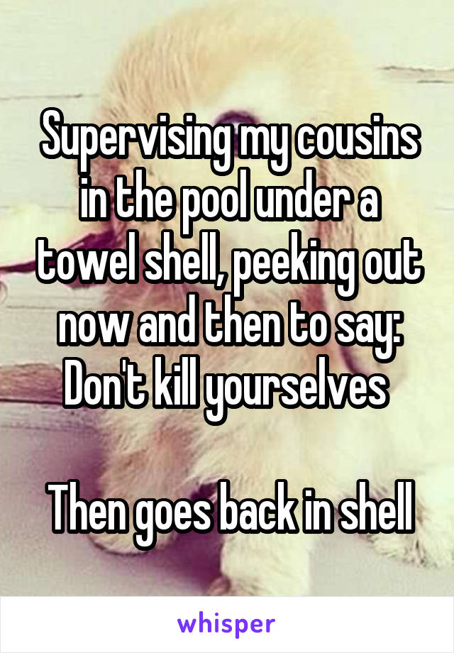 Supervising my cousins in the pool under a towel shell, peeking out now and then to say:
Don't kill yourselves 

Then goes back in shell