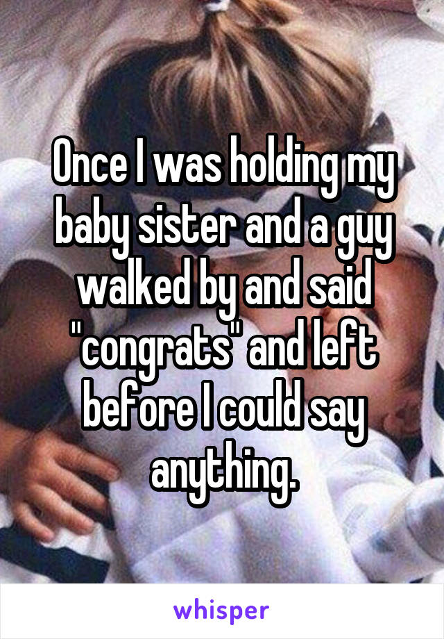 Once I was holding my baby sister and a guy walked by and said "congrats" and left before I could say anything.