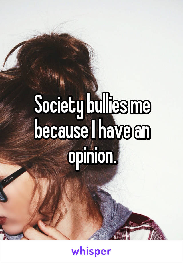 Society bullies me because I have an opinion.