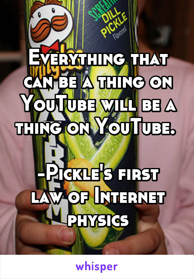 Everything that can be a thing on YouTube will be a thing on YouTube. 

-Pickle's first law of Internet physics