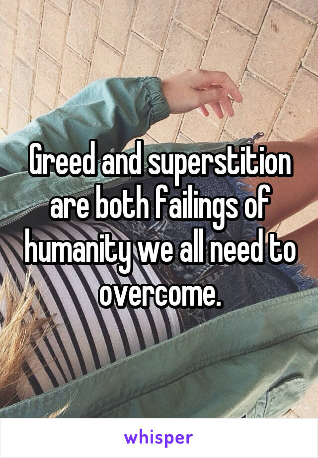 Greed and superstition are both failings of humanity we all need to overcome.