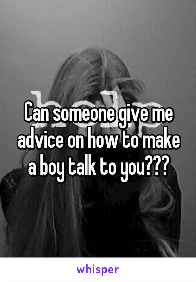 Can someone give me advice on how to make a boy talk to you???