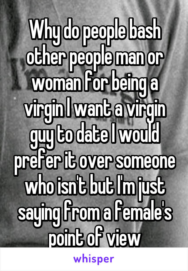 Why do people bash other people man or woman for being a virgin I want a virgin guy to date I would prefer it over someone who isn't but I'm just saying from a female's point of view