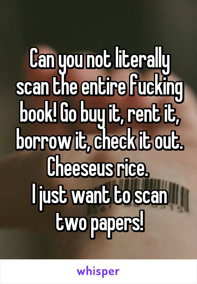 Can you not literally scan the entire fucking book! Go buy it, rent it, borrow it, check it out. Cheeseus rice. 
I just want to scan two papers!