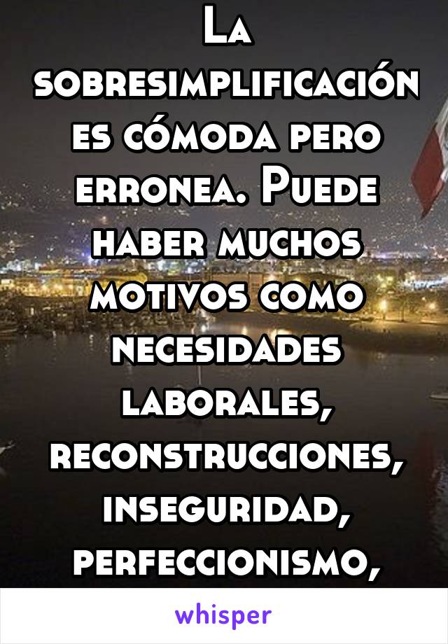 La sobresimplificación es cómoda pero erronea. Puede haber muchos motivos como necesidades laborales, reconstrucciones, inseguridad, perfeccionismo, etc. 