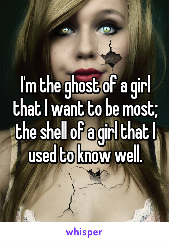 I'm the ghost of a girl that I want to be most; the shell of a girl that I used to know well.