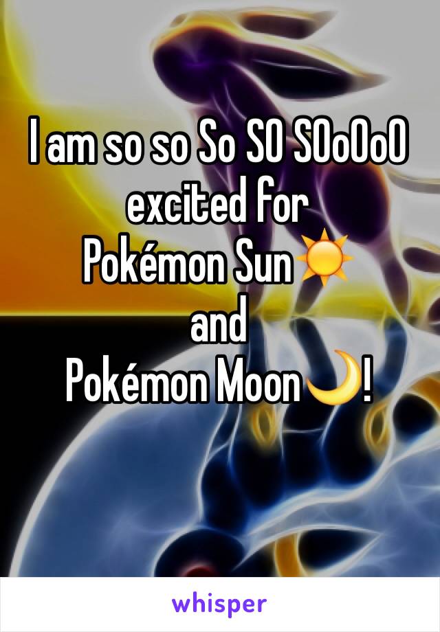 I am so so So SO SOoOoO excited for 
Pokémon Sun☀️ 
and 
Pokémon Moon🌙!