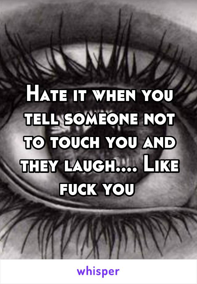 Hate it when you tell someone not to touch you and they laugh.... Like fuck you 