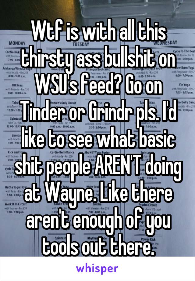 Wtf is with all this thirsty ass bullshit on WSU's feed? Go on Tinder or Grindr pls. I'd like to see what basic shit people AREN'T doing at Wayne. Like there aren't enough of you tools out there.