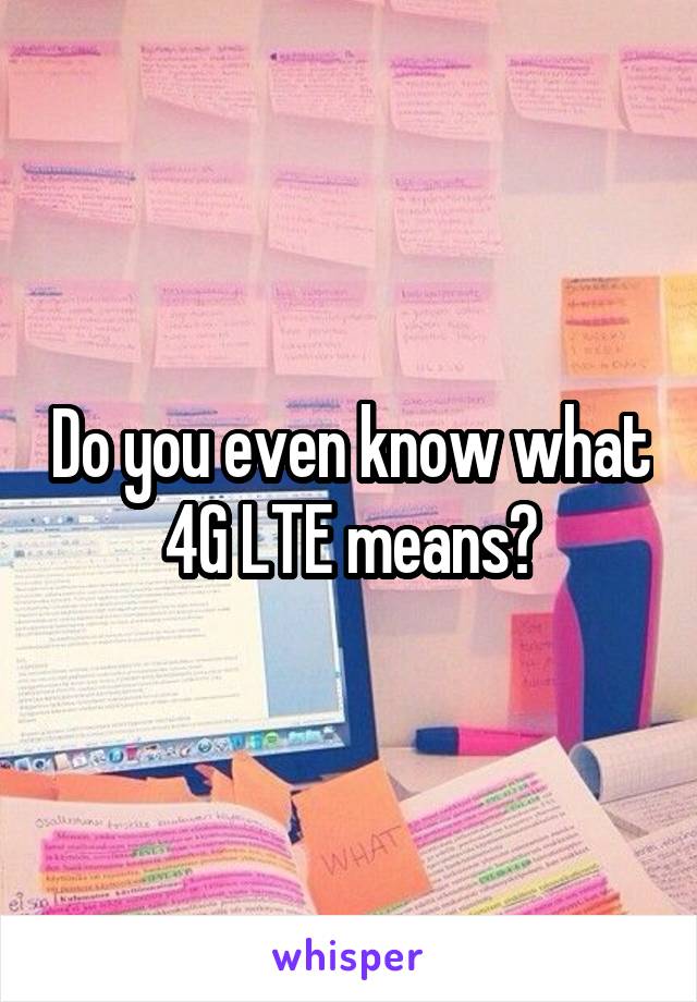 Do you even know what 4G LTE means?