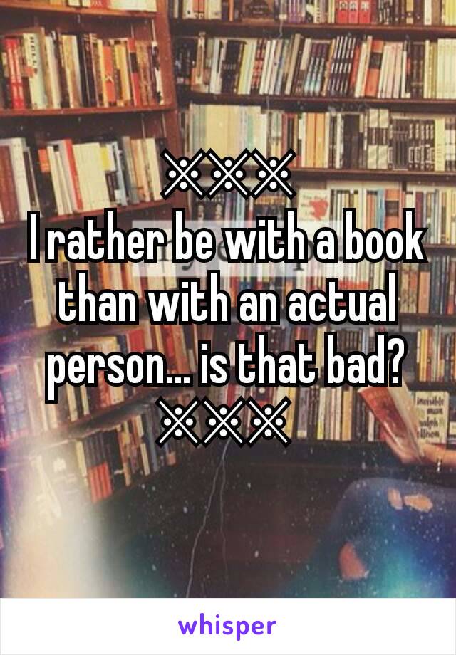 ※※※
I rather be with a book than with an actual  person... is that bad?
※※※ 
