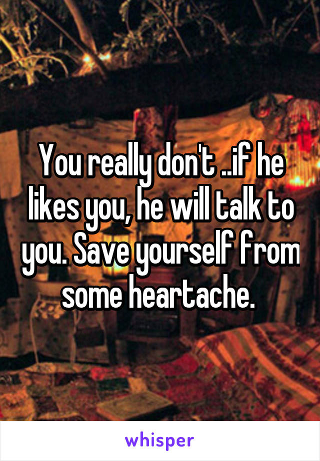 You really don't ..if he likes you, he will talk to you. Save yourself from some heartache. 