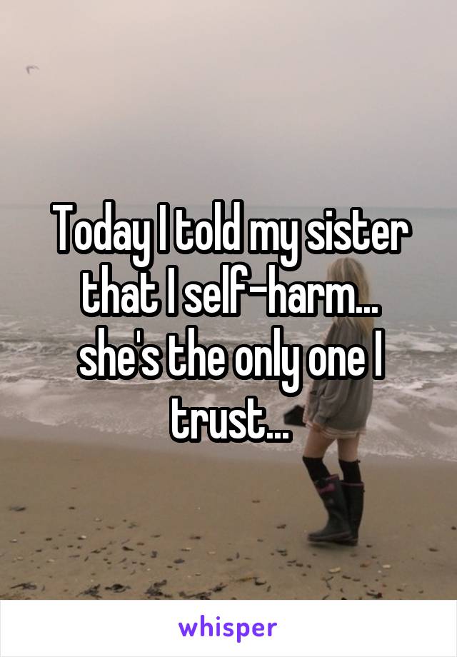 Today I told my sister that I self-harm...
she's the only one I trust...