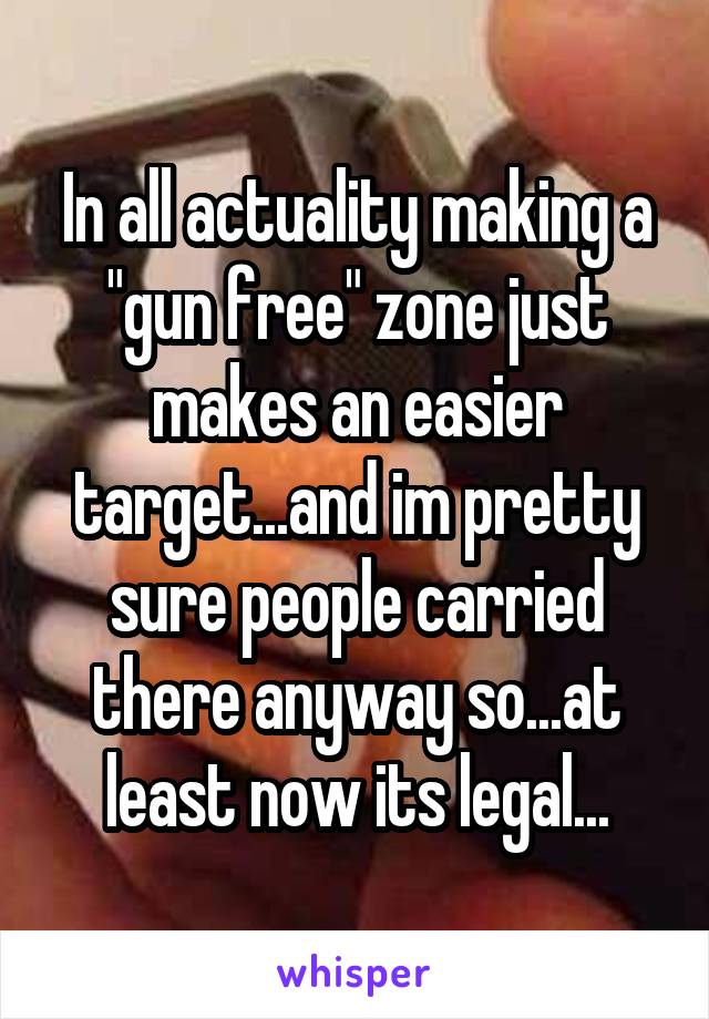 In all actuality making a "gun free" zone just makes an easier target...and im pretty sure people carried there anyway so...at least now its legal...