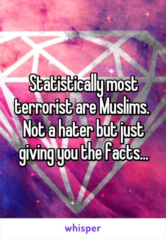 Statistically most terrorist are Muslims. 
Not a hater but just giving you the facts...
