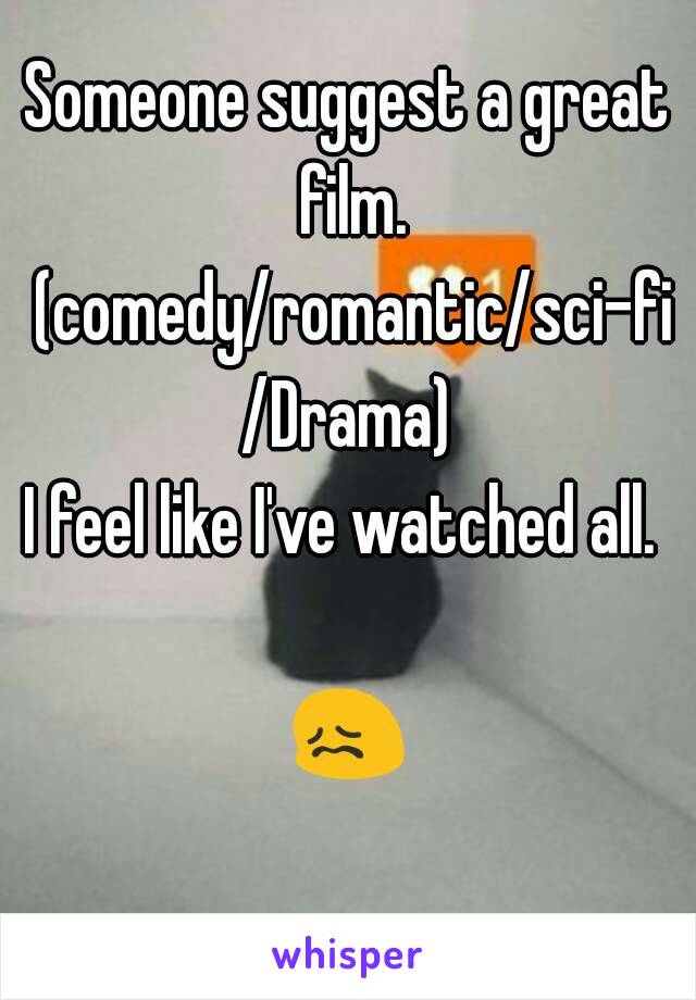 Someone suggest a great film. (comedy/romantic/sci-fi/Drama)
I feel like I've watched all. 

😖 