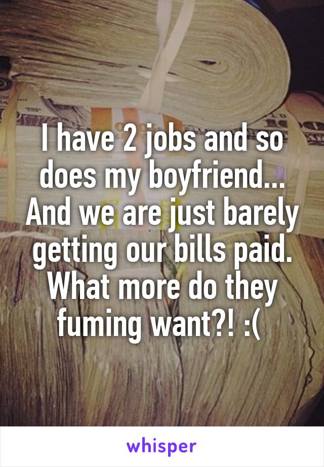 I have 2 jobs and so does my boyfriend... And we are just barely getting our bills paid. What more do they fuming want?! :( 