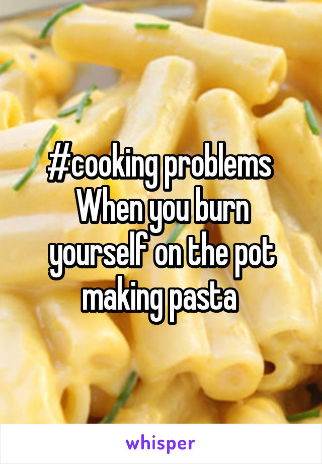 #cooking problems 
When you burn yourself on the pot making pasta 