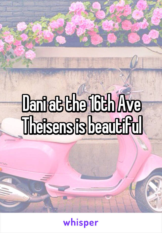 Dani at the 16th Ave Theisens is beautiful