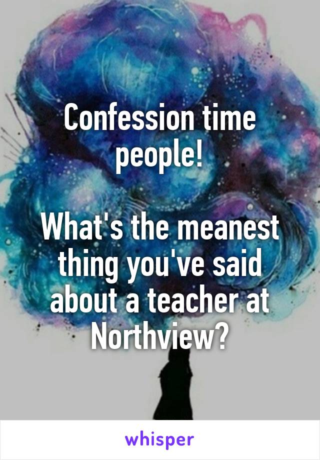 Confession time people!

What's the meanest thing you've said about a teacher at Northview?