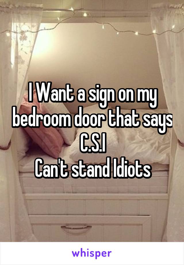 I Want a sign on my bedroom door that says C.S.I
Can't stand Idiots