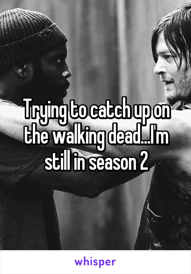 Trying to catch up on the walking dead...I'm still in season 2