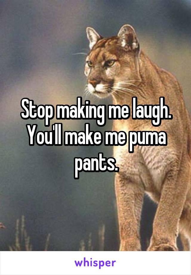 Stop making me laugh. You'll make me puma pants.