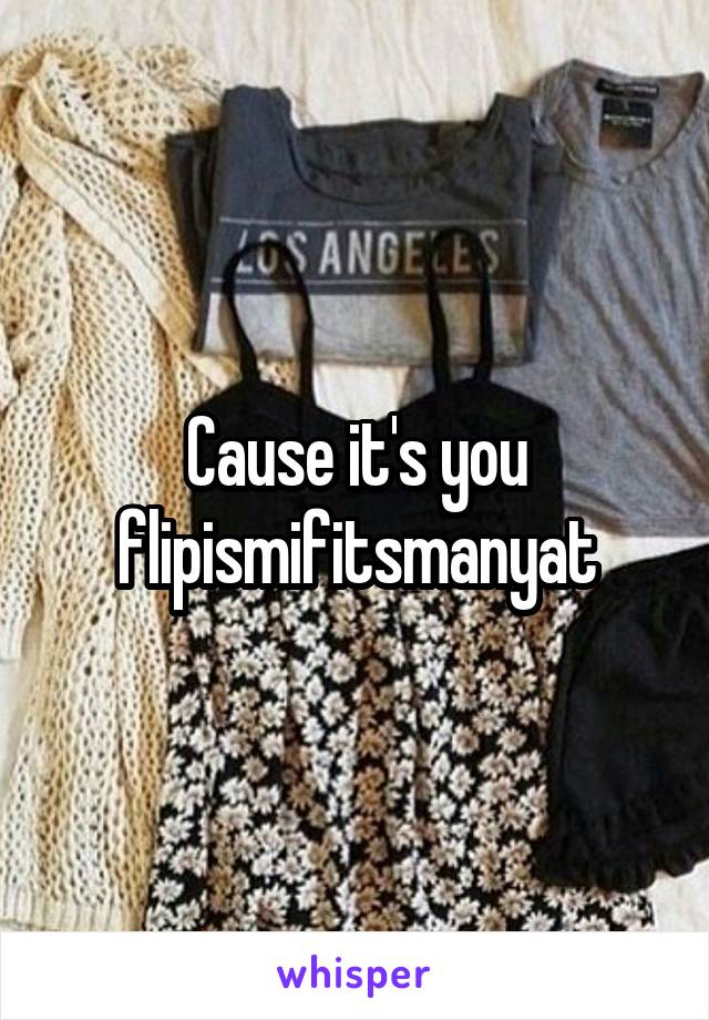 Cause it's you flipismifitsmanyat