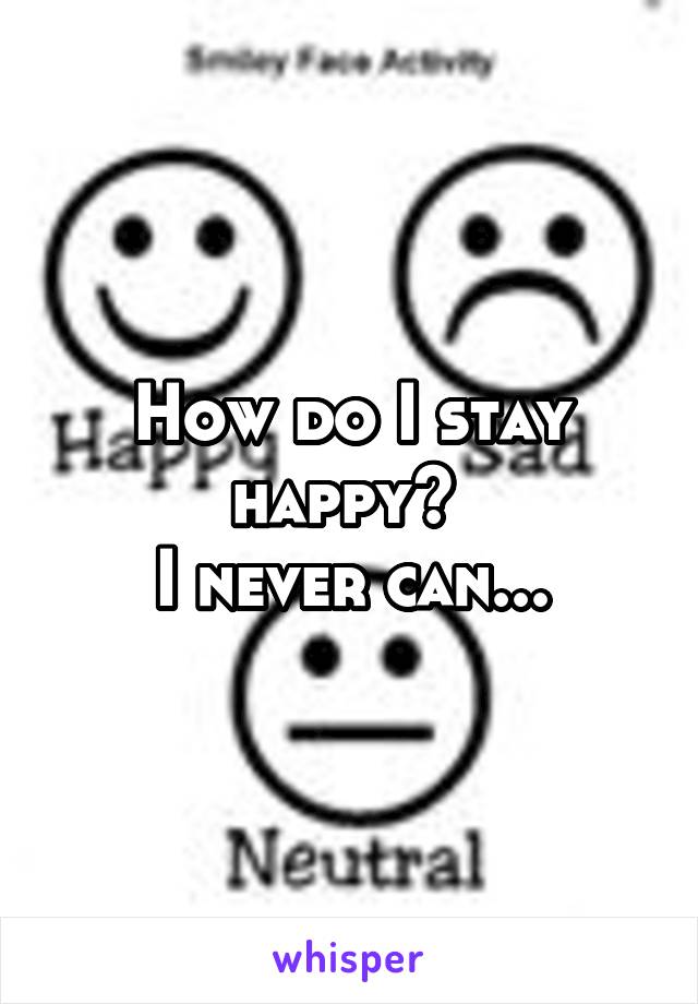 How do I stay happy? 
I never can...